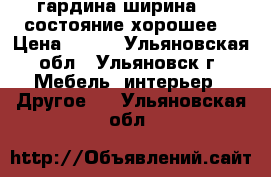 гардина ширина 250 состояние хорошее  › Цена ­ 700 - Ульяновская обл., Ульяновск г. Мебель, интерьер » Другое   . Ульяновская обл.